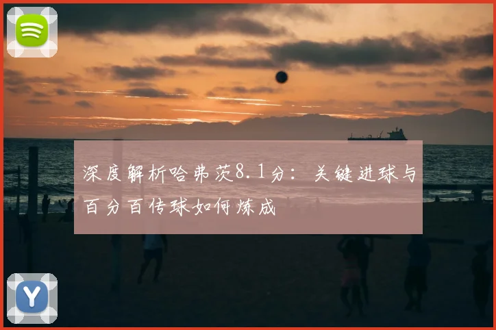 深度解析哈弗茨8.1分：关键进球与百分百传球如何炼成