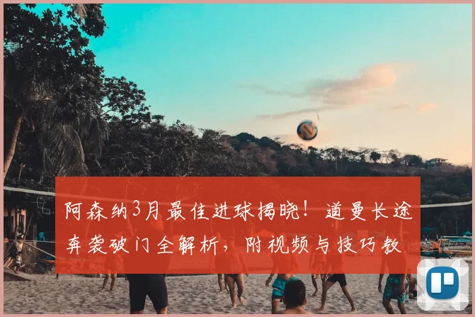 阿森纳3月最佳进球揭晓！道曼长途奔袭破门全解析，附视频与技巧教学