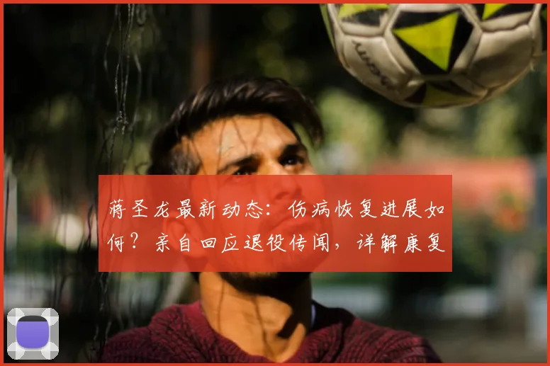 蒋圣龙最新动态：伤病恢复进展如何？亲自回应退役传闻，详解康复训练计划