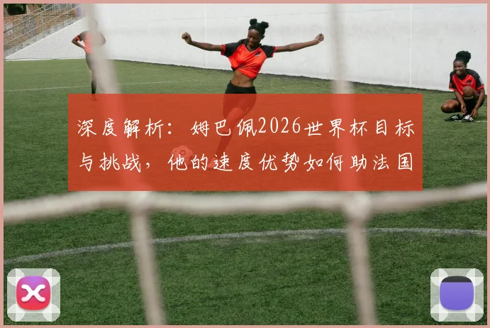 深度解析：姆巴佩2026世界杯目标与挑战，他的速度优势如何助法国队卫冕？