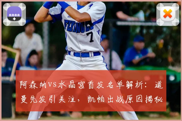 阿森纳vs水晶宫首发名单解析:道曼先发引关注,凯帕出战原因揭秘