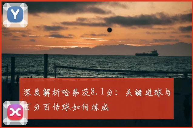 深度解析哈弗茨8.1分:关键进球与百分百传球如何炼成
