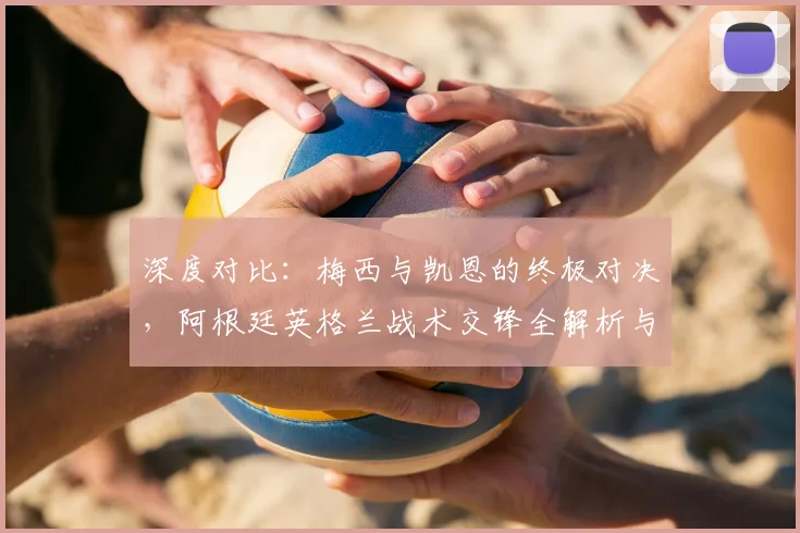 深度对比：梅西与凯恩的终极对决，阿根廷英格兰战术交锋全解析与冠军预测