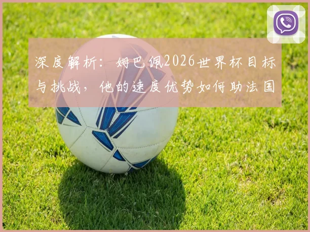 深度解析:姆巴佩2026世界杯目标与挑战,他的速度优势如何助法国队卫冕?