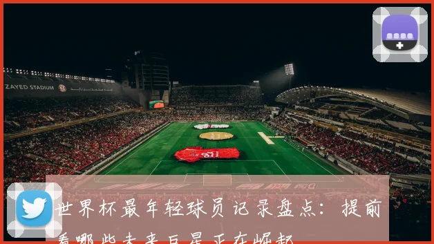 世界杯最年轻球员记录盘点:提前看哪些未来巨星正在崛起