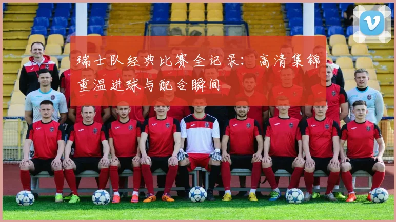 瑞士队经典比赛全记录：高清集锦重温进球与配合瞬间